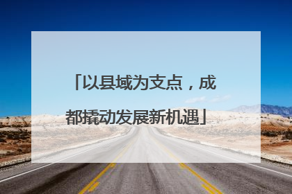 以县域为支点，成都撬动发展新机遇