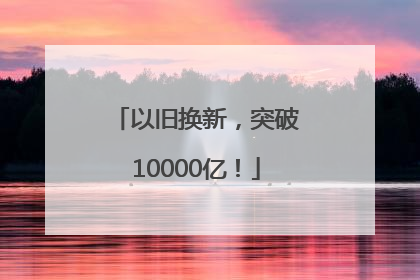 以旧换新，突破10000亿！