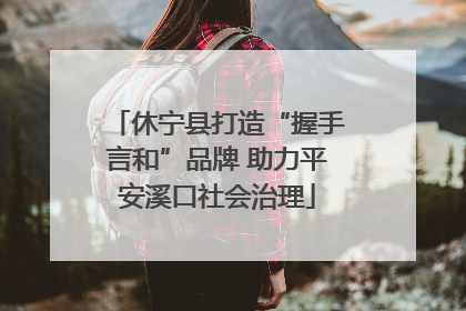 休宁县打造“握手言和”品牌 助力平安溪口社会治理