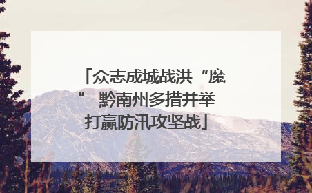 众志成城战洪“魔” 黔南州多措并举打赢防汛攻坚战