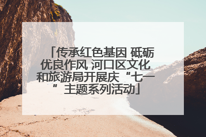 传承红色基因 砥砺优良作风 河口区文化和旅游局开展庆“七一”主题系列活动