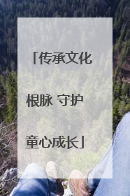 传承文化根脉 守护童心成长