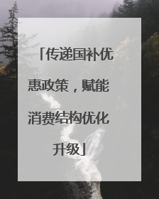 传递国补优惠政策，赋能消费结构优化升级