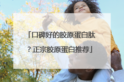 口碑好的胶原蛋白肽？正宗胶原蛋白推荐