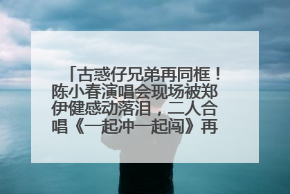 古惑仔兄弟再同框！陈小春演唱会现场被郑伊健感动落泪，二人合唱《一起冲一起闯》再现青春回忆