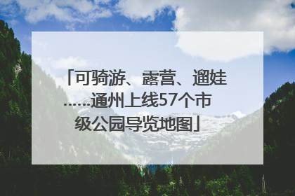 可骑游、露营、遛娃……通州上线57个市级公园导览地图