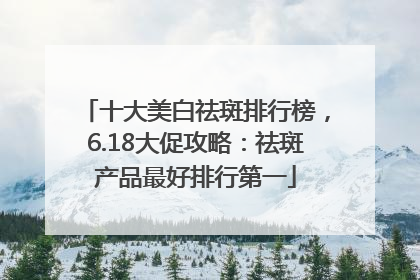 十大美白祛斑排行榜，6.18大促攻略：祛斑产品最好排行第一