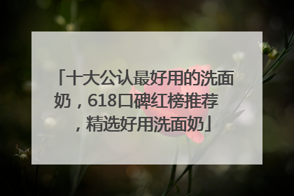 十大公认最好用的洗面奶，618口碑红榜推荐，精选好用洗面奶