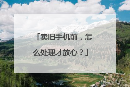 卖旧手机前，怎么处理才放心？
