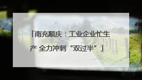 南充顺庆：工业企业忙生产 全力冲刺“双过半”