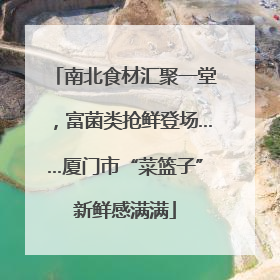 南北食材汇聚一堂，富菌类抢鲜登场……厦门市“菜篮子”新鲜感满满