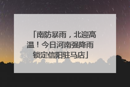 南防暴雨，北迎高温！今日河南强降雨锁定信阳驻马店
