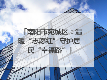 南阳市宛城区：温暖“志愿红”守护居民“幸福路”