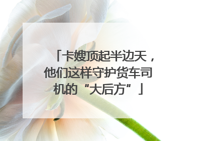 卡嫂顶起半边天，他们这样守护货车司机的“大后方”