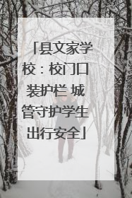 县文家学校：校门口装护栏 城管守护学生出行安全