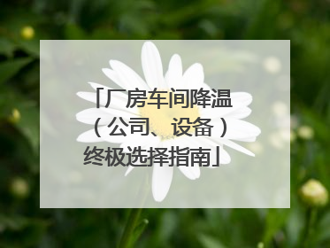 厂房车间降温（公司、设备）终极选择指南