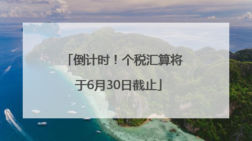 倒计时！个税汇算将于6月30日截止