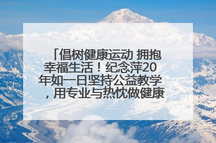 倡树健康运动 拥抱幸福生活！纪念萍20年如一日坚持公益教学，用专业与热忱做健康生活的引路人
