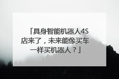 具身智能机器人4S店来了，未来能像买车一样买机器人？