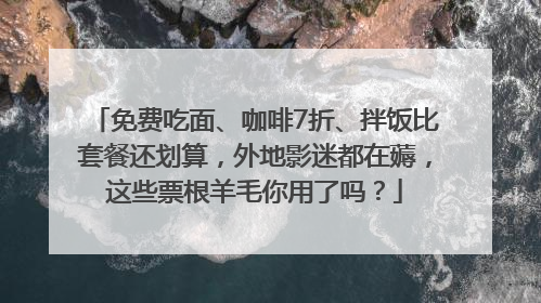 免费吃面、咖啡7折、拌饭比套餐还划算，外地影迷都在薅，这些票根羊毛你用了吗？