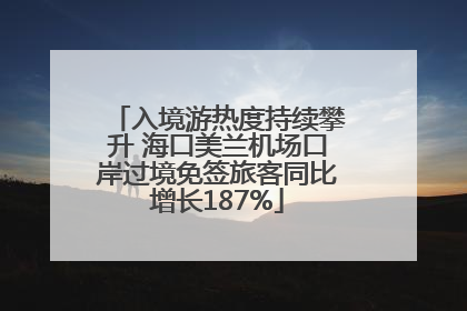 入境游热度持续攀升 海口美兰机场口岸过境免签旅客同比增长187%