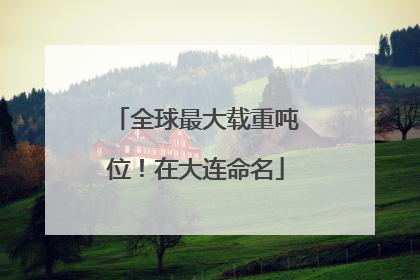全球最大载重吨位！在大连命名