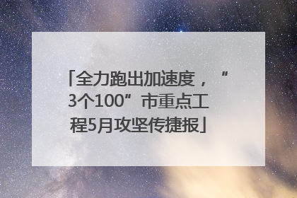 全力跑出加速度，“3个100”市重点工程5月攻坚传捷报