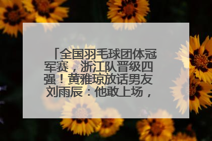 全国羽毛球团体冠军赛，浙江队晋级四强！黄雅琼放话男友刘雨辰：他敢上场，我一个劲遛他