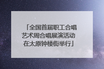 全国首届职工合唱艺术周合唱展演活动在太原钟楼街举行