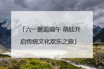 六一邂逅端午 萌娃开启传统文化欢乐之旅