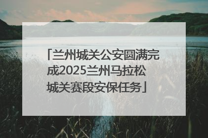 兰州城关公安圆满完成2025兰州马拉松城关赛段安保任务