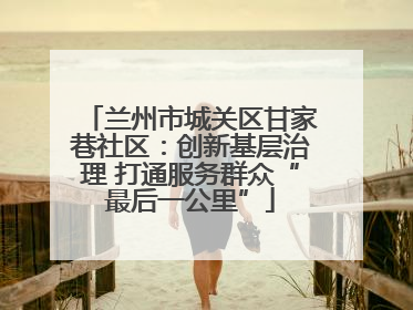 兰州市城关区甘家巷社区：创新基层治理 打通服务群众“最后一公里”