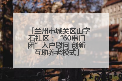 兰州市城关区山字石社区：“60串门团”入户慰问 创新互助养老模式