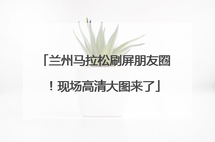 兰州马拉松刷屏朋友圈！现场高清大图来了