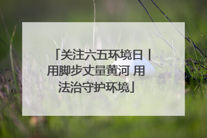 关注六五环境日丨用脚步丈量黄河 用法治守护环境