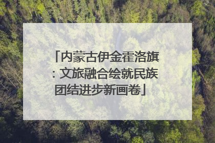 内蒙古伊金霍洛旗：文旅融合绘就民族团结进步新画卷