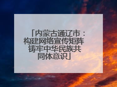 内蒙古通辽市：构建网络宣传矩阵 铸牢中华民族共同体意识
