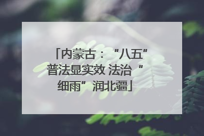 内蒙古：“八五”普法显实效 法治“细雨”润北疆