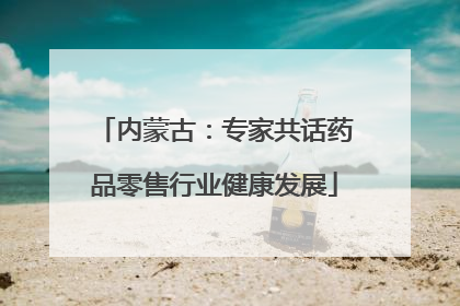 内蒙古：专家共话药品零售行业健康发展