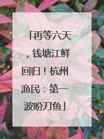 再等六天，钱塘江鲜回归！杭州渔民：第一波盼刀鱼