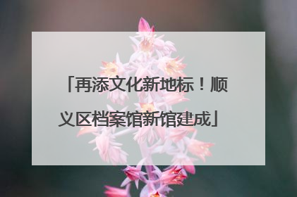 再添文化新地标！顺义区档案馆新馆建成