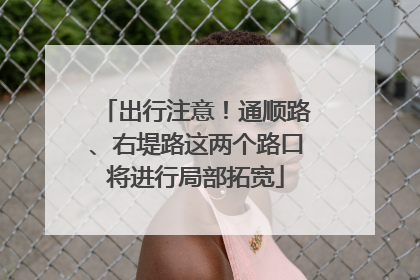 出行注意！通顺路、右堤路这两个路口将进行局部拓宽