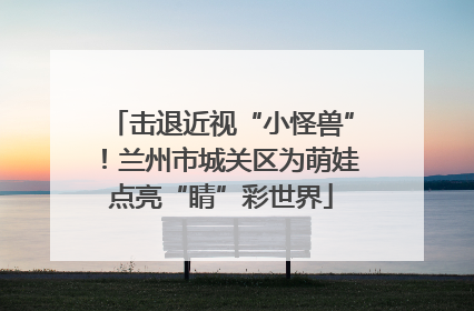 击退近视“小怪兽”！兰州市城关区为萌娃点亮“睛”彩世界