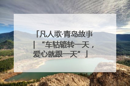 凡人歌·青岛故事｜“车轱辘转一天，爱心就跟一天”