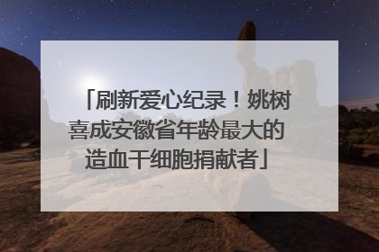 刷新爱心纪录！姚树喜成安徽省年龄最大的造血干细胞捐献者