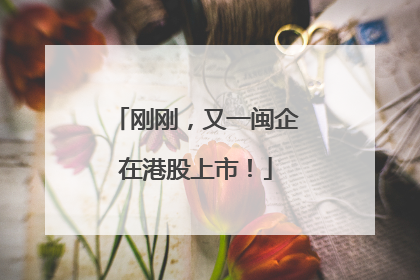 刚刚，又一闽企在港股上市！