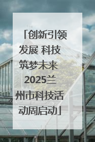 创新引领发展 科技筑梦未来 2025兰州市科技活动周启动