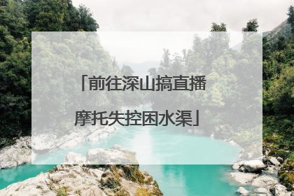 前往深山搞直播 摩托失控困水渠