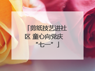 剪纸技艺进社区 童心向党庆“七一”