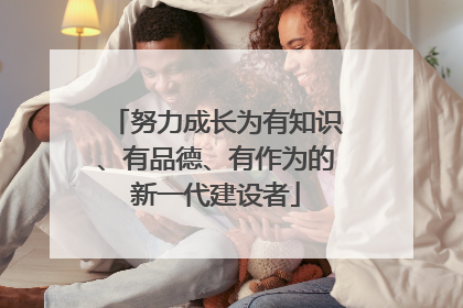 努力成长为有知识、有品德、有作为的新一代建设者